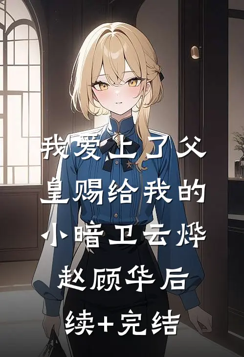我爱上了父皇赐给我的小暗卫云烨赵顾华后续+完结