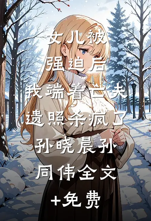 女儿被强迫后，我端着亡夫遗照杀疯了。孙晓晨孙同伟全文+免费
