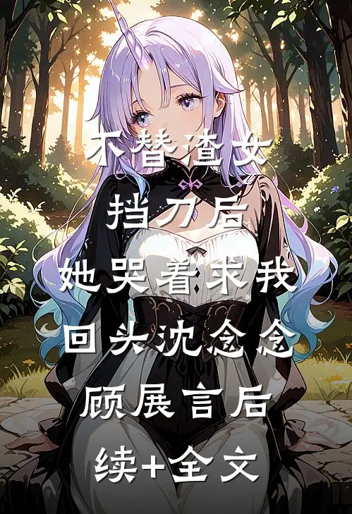 不替渣女挡刀后，她哭着求我回头沈念念顾展言后续+全文