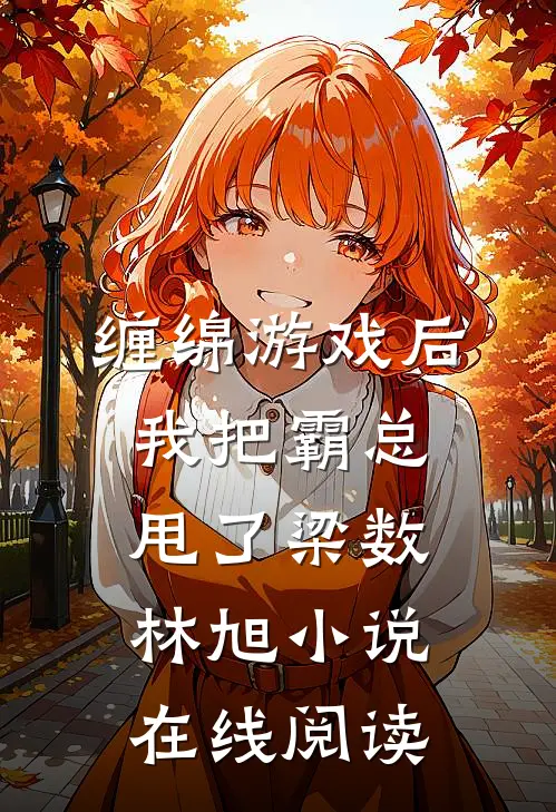 缠绵游戏后，我把霸总甩了梁数林旭小说在线阅读