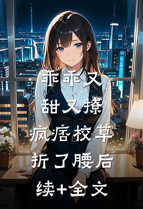 乖乖又甜又撩，疯痞校草折了腰后续+全文
