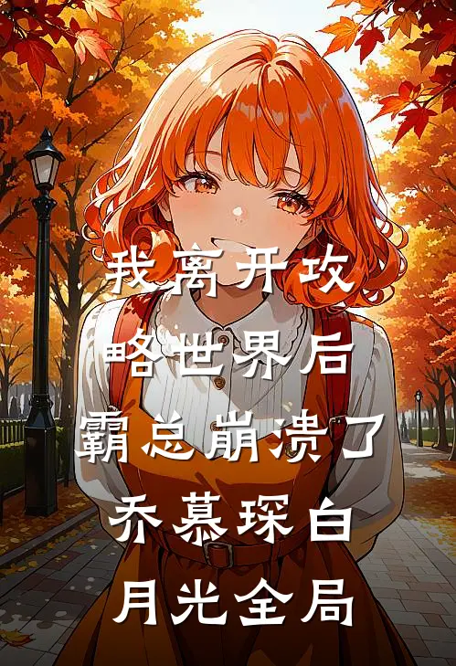 我离开攻略世界后，霸总崩溃了乔慕琛白月光全局