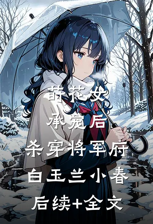 莳花女承宠后，杀穿将军府白玉兰小春后续+全文