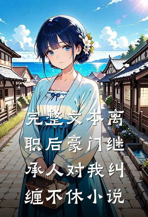完整文本离职后豪门继承人对我纠缠不休小说