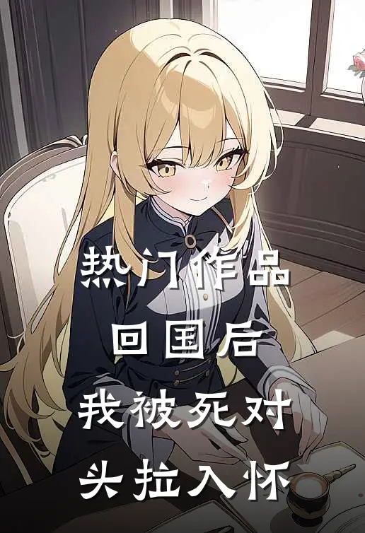 热门作品回国后，我被死对头拉入怀