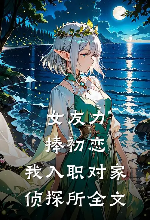 女友力捧初恋，我入职对家侦探所全文