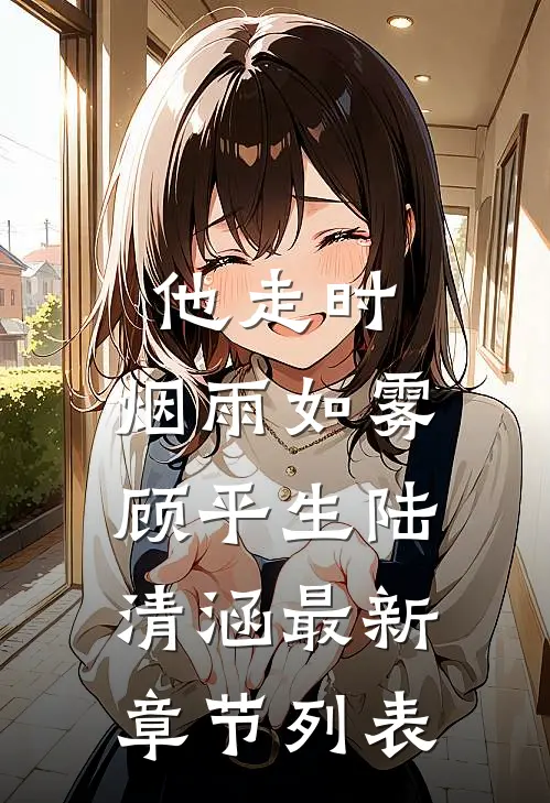他走时，烟雨如雾顾平生陆清涵最新章节列表