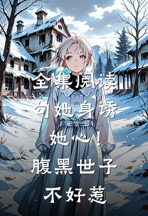 全集阅读勾她身诱她心！腹黑世子不好惹