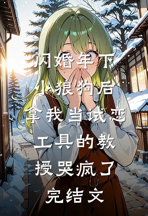 闪婚年下小狼狗后，拿我当试恋工具的教授哭疯了。完结文