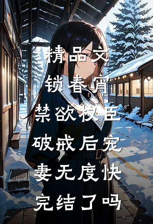 精品文锁春宵:禁欲权臣破戒后宠妻无度快完结了吗