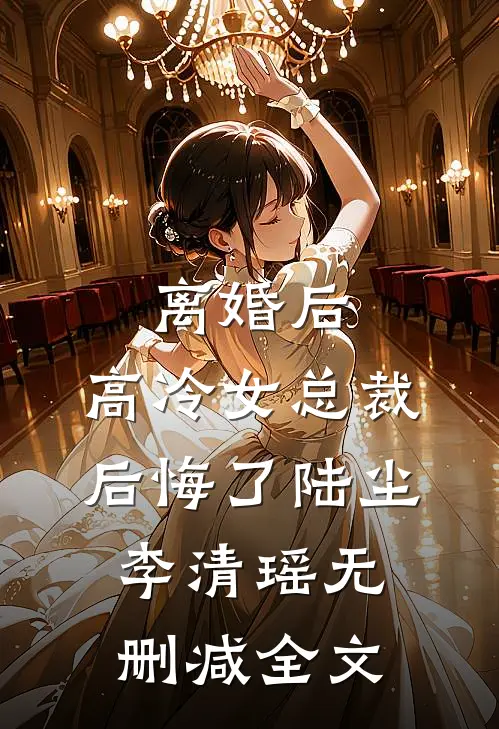 离婚后，高冷女总裁后悔了陆尘李清瑶无删减全文
