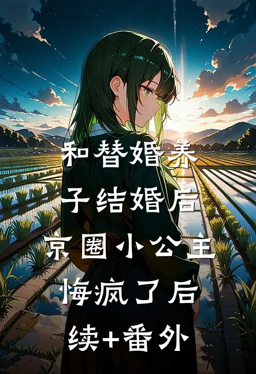 和替婚养子结婚后，京圈小公主悔疯了后续+番外