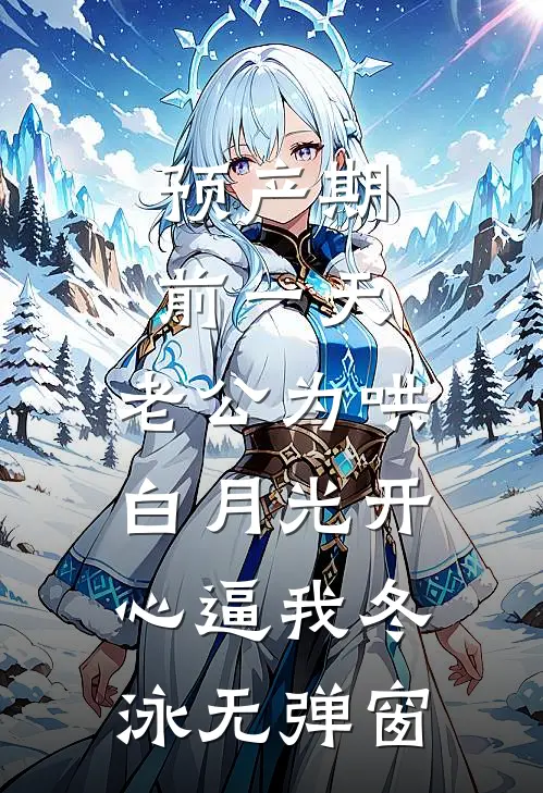 预产期前一天，老公为哄白月光开心逼我冬泳无弹窗