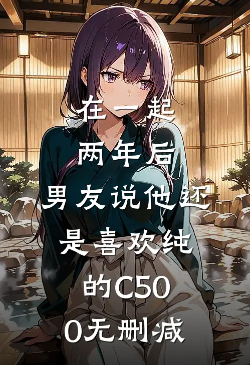 在一起两年后，男友说他还是喜欢纯的C500无删减