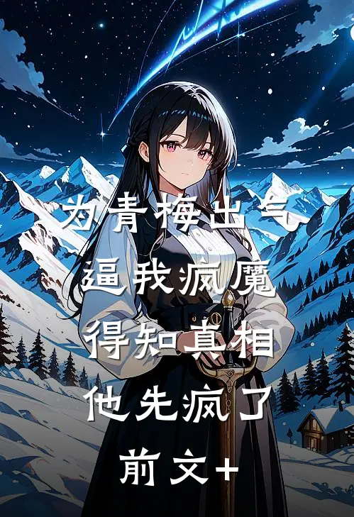 为青梅出气逼我疯魔，得知真相他先疯了前文+