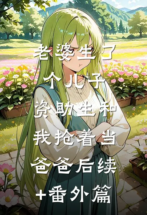 老婆生了个儿子，资助生和我抢着当爸爸后续+番外篇