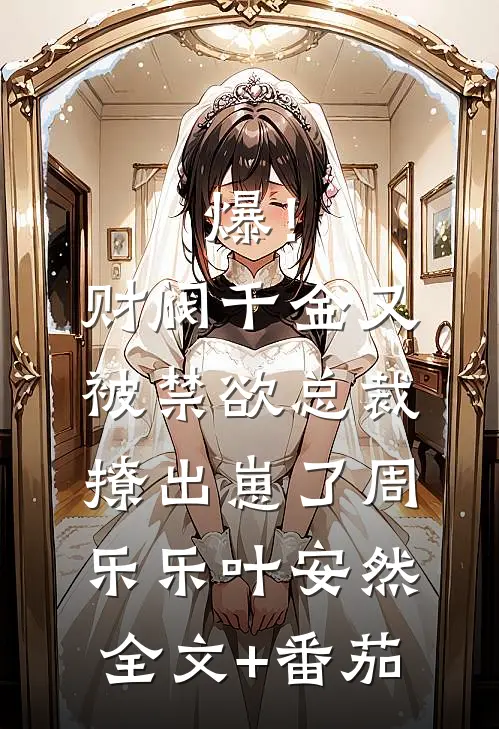 爆！财阀千金又被禁欲总裁撩出崽了周乐乐叶安然全文+番茄