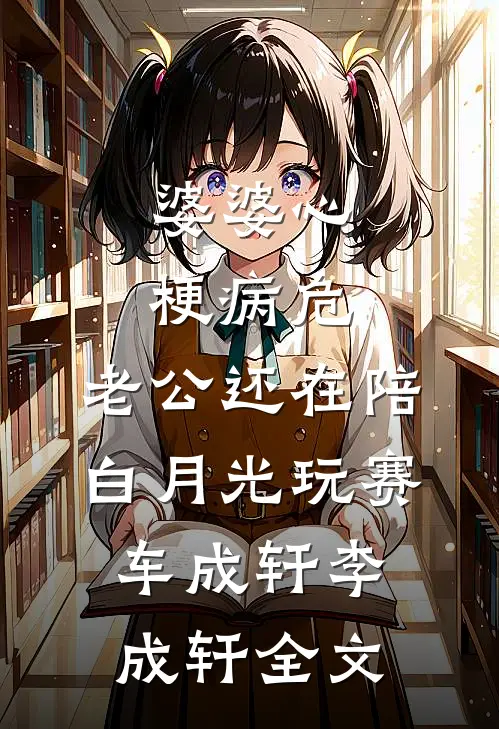 婆婆心梗病危，老公还在陪白月光玩赛车成轩李成轩全文