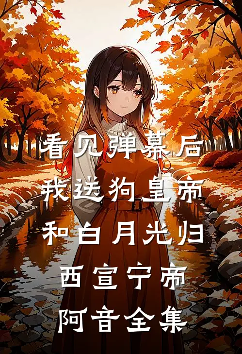 看见弹幕后，我送狗皇帝和白月光归西宣宁帝阿音全集