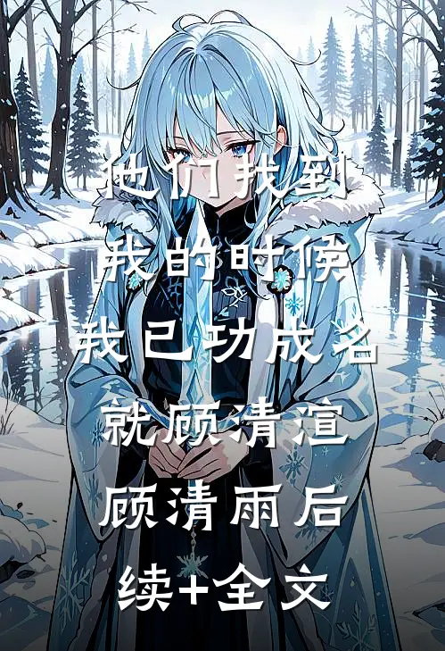 他们找到我的时候，我已功成名就顾清渲顾清雨后续+全文
