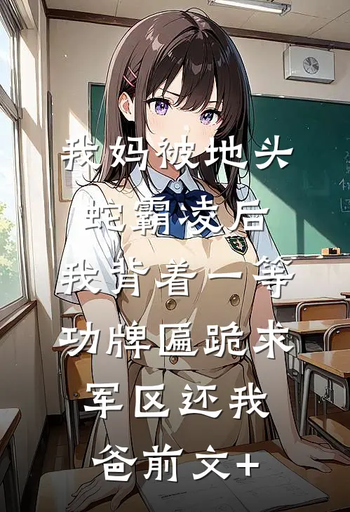 我妈被地头蛇霸凌后，我背着一等功牌匾跪求军区还我爸前文+