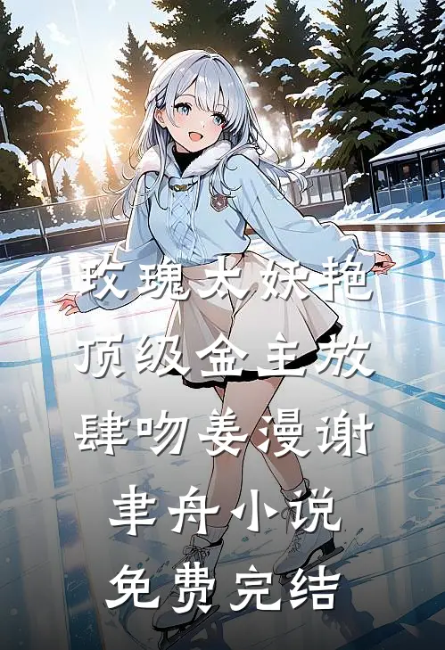 玫瑰太妖艳，顶级金主放肆吻(姜漫谢聿舟)小说免费完结