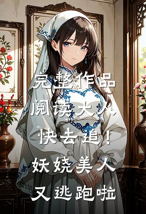 完整作品阅读大人快去追！妖娆美人又逃跑啦