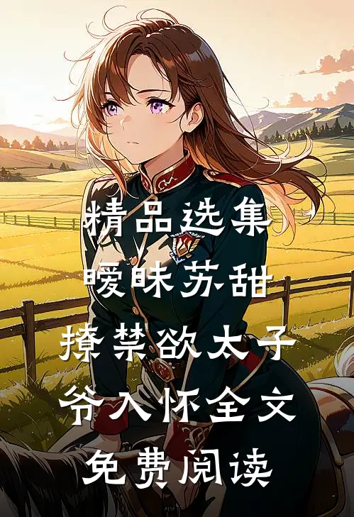 精品选集暧昧苏甜:撩禁欲太子爷入怀全文免费阅读