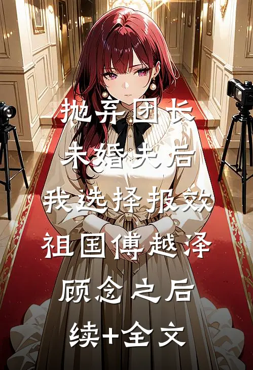 抛弃团长未婚夫后，我选择报效祖国傅越泽顾念之后续+全文