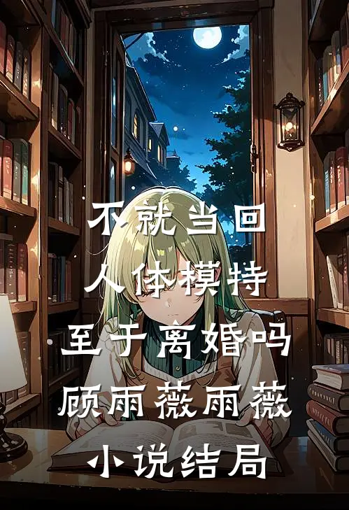 不就当回人体模特，至于离婚吗顾雨薇雨薇小说结局
