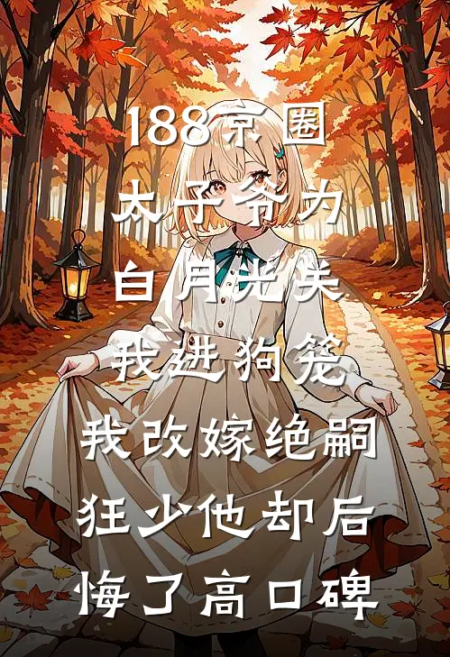 188京圈太子爷为白月光关我进狗笼，我改嫁绝嗣狂少他却后悔了高口碑