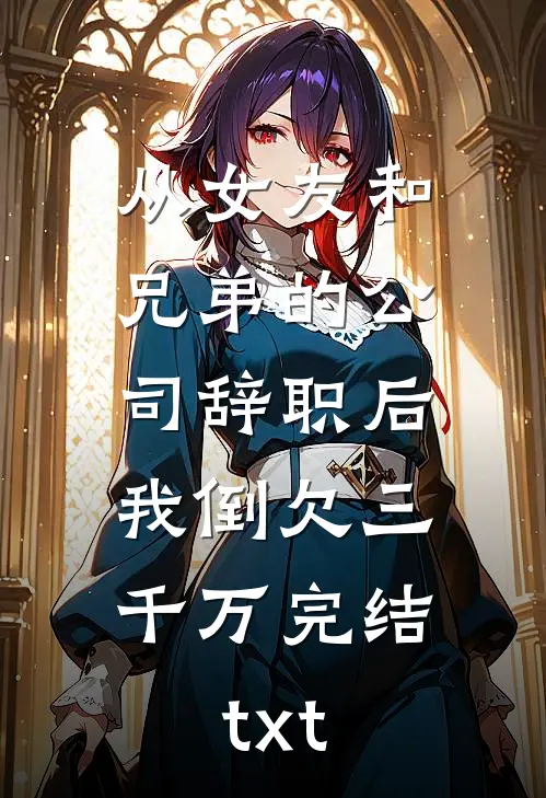 从女友和兄弟的公司辞职后，我倒欠三千万完结txt