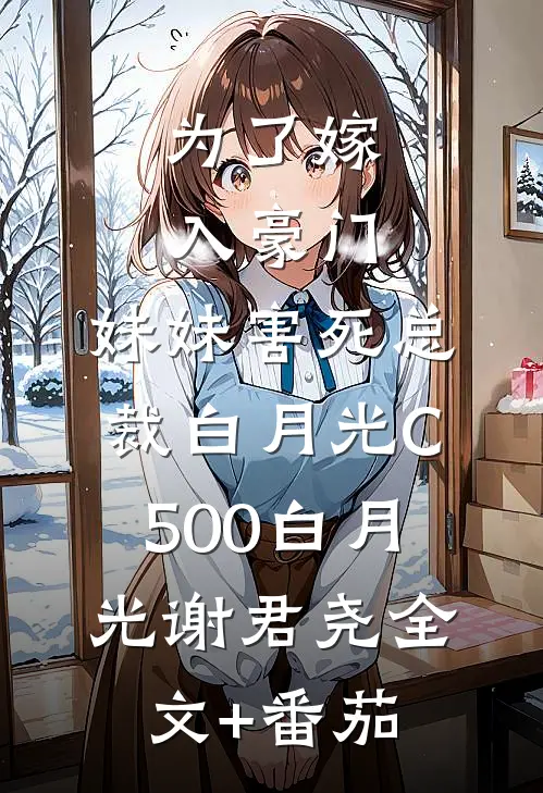 为了嫁入豪门，妹妹害死总裁白月光C500白月光谢君尧全文+番茄
