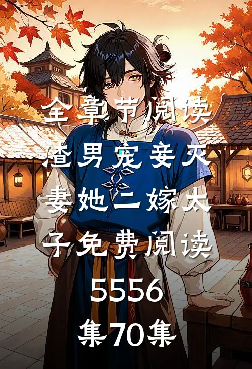 全章节阅读渣男宠妾灭妻她二嫁太子免费阅读55 56集70集