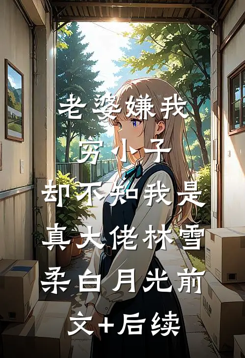 老婆嫌我穷小子，却不知我是真大佬林雪柔白月光前文+后续