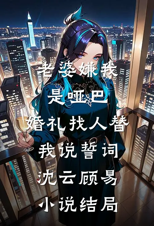 老婆嫌我是哑巴，婚礼找人替我说誓词沈云顾易小说结局