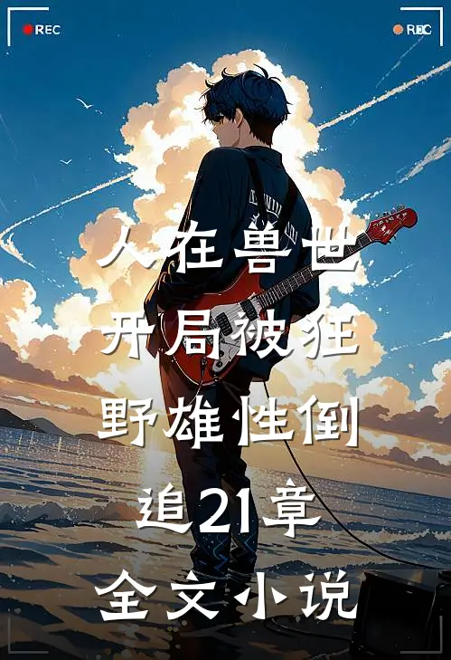 人在兽世,开局被狂野雄性倒追21章全文小说