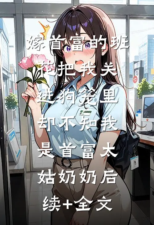 嫁首富的班花把我关进狗笼里，却不知我是首富太姑奶奶后续+全文