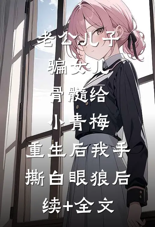 老公儿子骗女儿骨髓给小青梅，重生后我手撕白眼狼后续+全文