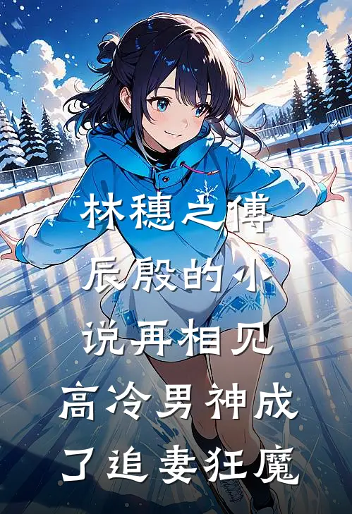 林穗之傅辰殷的小说再相见，高冷男神成了追妻狂魔