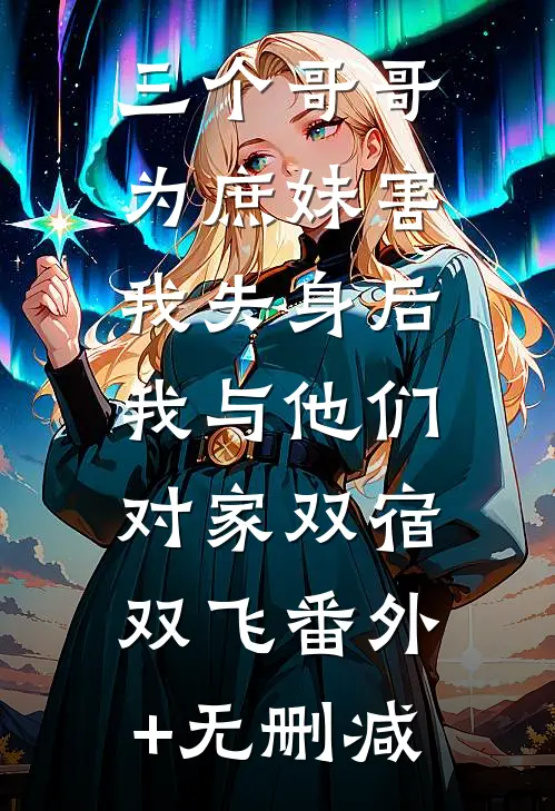 三个哥哥为庶妹害我失身后，我与他们对家双宿双飞番外+无删减