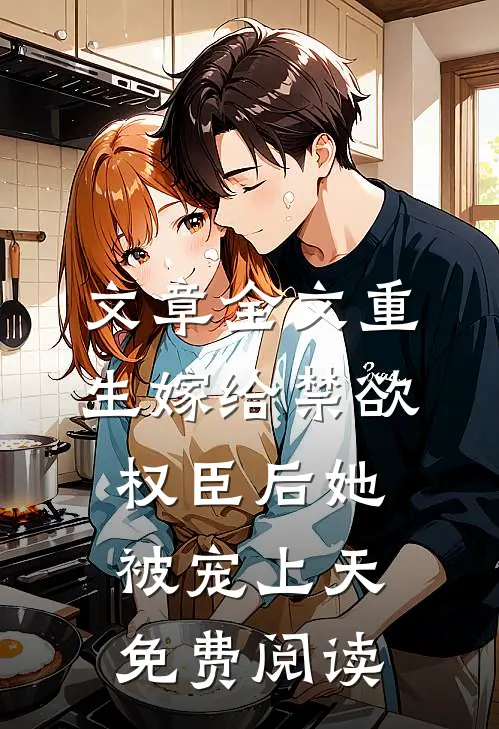 文章全文重生嫁给禁欲权臣后她被宠上天免费阅读