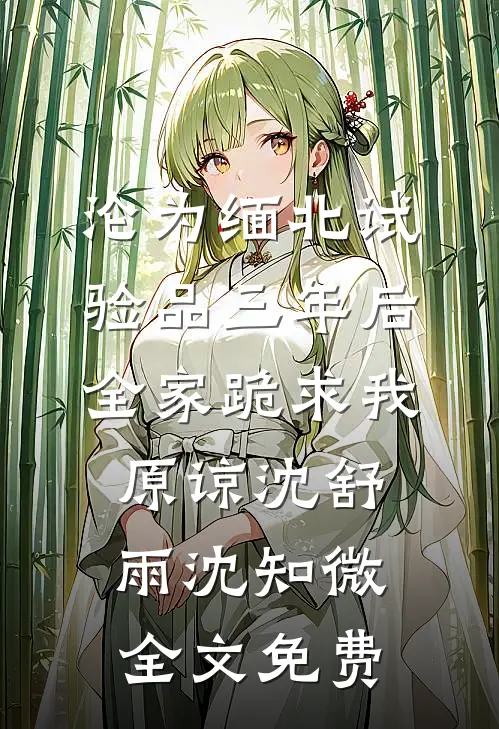 沦为缅北试验品三年后，全家跪求我原谅沈舒雨沈知微全文免费
