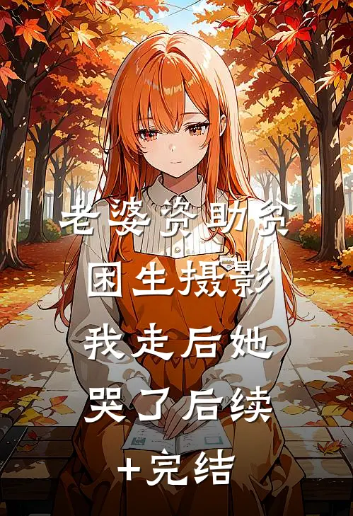老婆资助贫困生摄影，我走后她哭了后续+完结