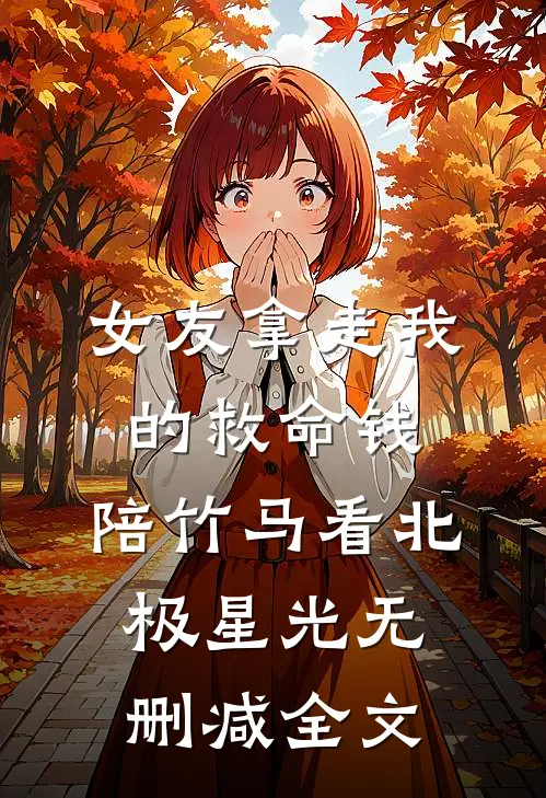 女友拿走我的救命钱，陪竹马看北极星光无删减全文