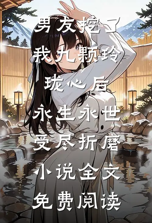 男友挖了我九颗玲珑心后，永生永世受尽折磨小说全文免费阅读