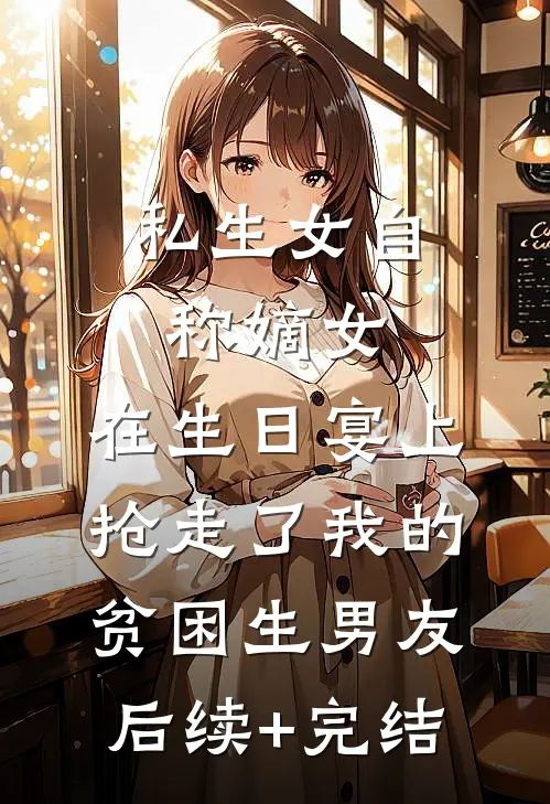 私生女自称嫡女，在生日宴上抢走了我的贫困生男友后续+完结