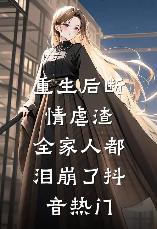 重生后断情虐渣，全家人都泪崩了抖音热门