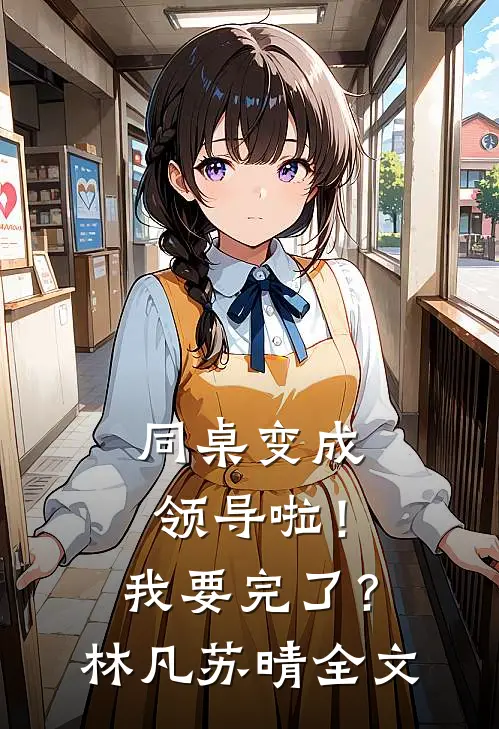 同桌变成领导啦！我要完了？林凡苏晴全文