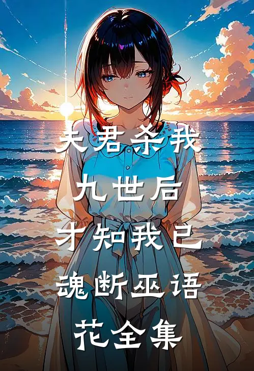 夫君杀我九世后，才知我已魂断巫语花全集